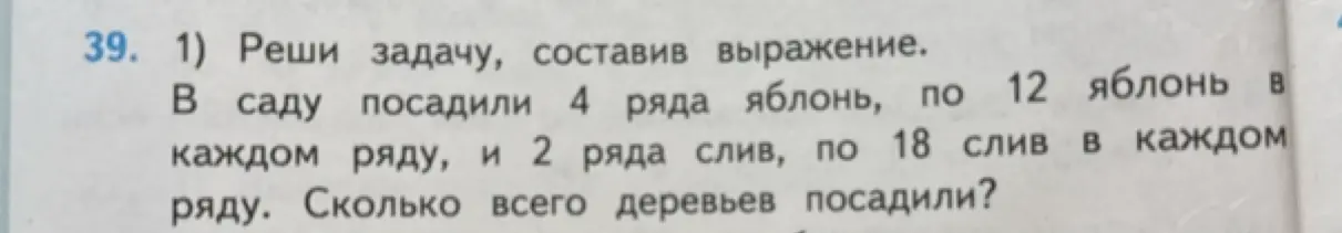 Реши задачу: В саду посадили 4 ряда яблонь, по 12 яблонь в каждом ряду, и 2 ряда слив, по 18 слив в каждом ряду. Сколько всего деревьев посадили?