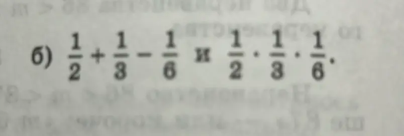 Сравни значение выражений: 1/2 + 1/3 - 1/6 и 1/2 * 1/3 * 1/6