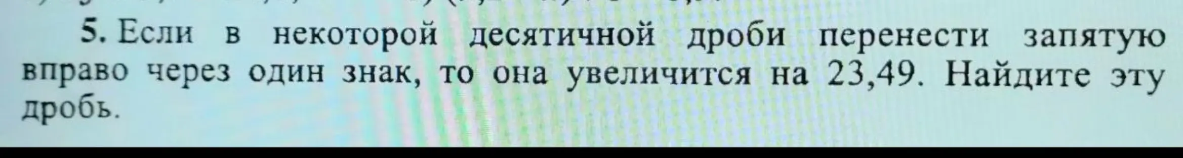Реши задачу: если в некоторой десятичной дроби перенести запятую вправо через один знак, то она увеличится на 23,49. Найди эту дробь.