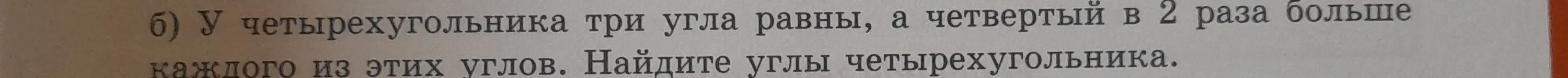 Реши задачу: у четырехугольника три угла равны, а четвертый в 2 раза больше каждого из этих углов. Найди углы четырехугольника