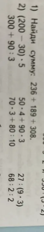 Реши примеры: 1) 236 + 189 + 308, 2) (200-30)*5, 3) 300+90:3, 4) 50*4+90-3, 5) 70-3+80:10, 6) 27:(9*3), 7) 68:2:2