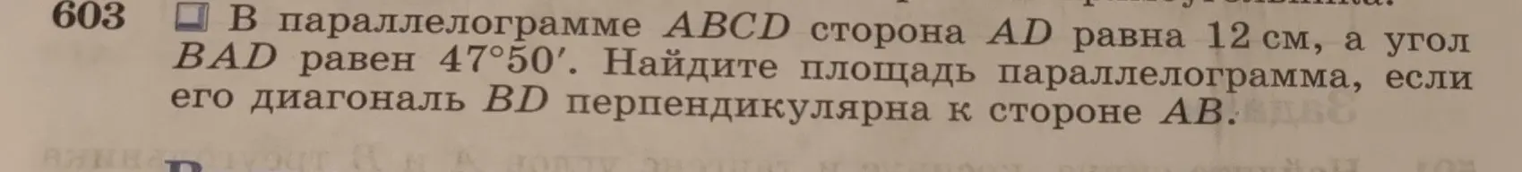 Ты просишь найти площадь параллелограмма ABCD, если сторона AD равна 12 см, угол BAD равен 47°50', а диагональ BD перпендикулярна стороне AB.