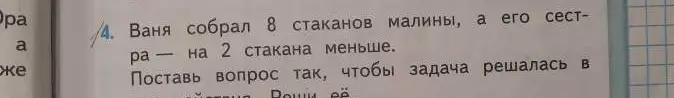 Ты можешь составить вопрос к задаче "Ваня собрал 8 стаканов малины, а его сестра на 2 стакана меньше" так, чтобы задача решалась в одно действие?