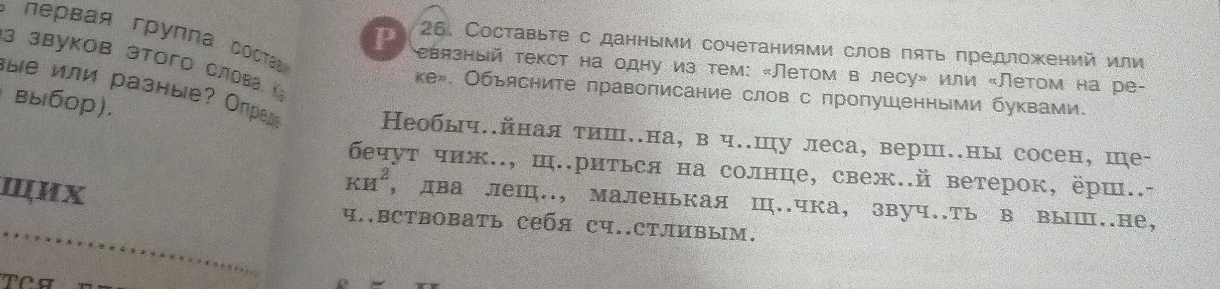 Составь с данными сочетаниями слов пять предложений или связный текст на тему: «Летом в лесу» или «Летом на реке». Объясни правописание слов с пропущенными буквами в тексте: Необыч..йная тиш..на, в ч..щу леса, верш..ны сосен, ще-бечут чиж.., щ..риться на солнце, свеж..й ветерок, ёрш..-ки, два лещ.., маленькая щ..чка, звуч..ть в выш..не, ч..вствовать себя сч..стливым.