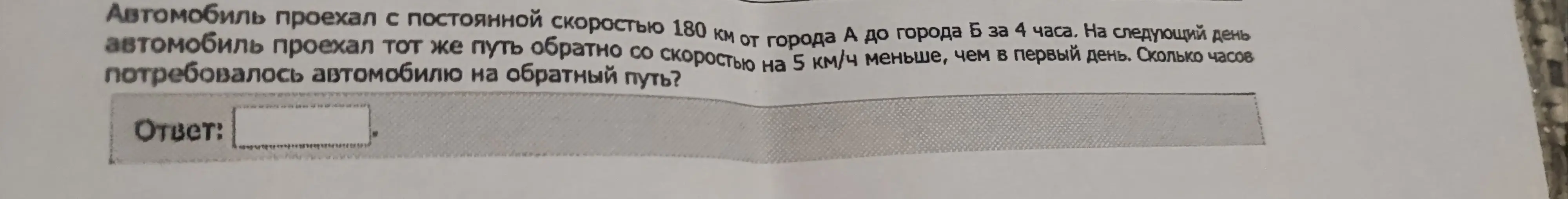 Ты просишь меня вычислить, сколько часов потребовалось автомобилю на обратный путь, если он проехал 180 км со скоростью на 5 км/ч меньше, чем в первый день, когда он проехал это расстояние за 4 часа.