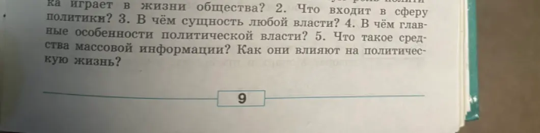 Ответь на вопросы: Какую роль играет политика в жизни общества? Что входит в сферу политики? В чём сущность любой власти? В чём главные особенности политической власти? Что такое средства массовой информации? Как они влияют на политическую жизнь?