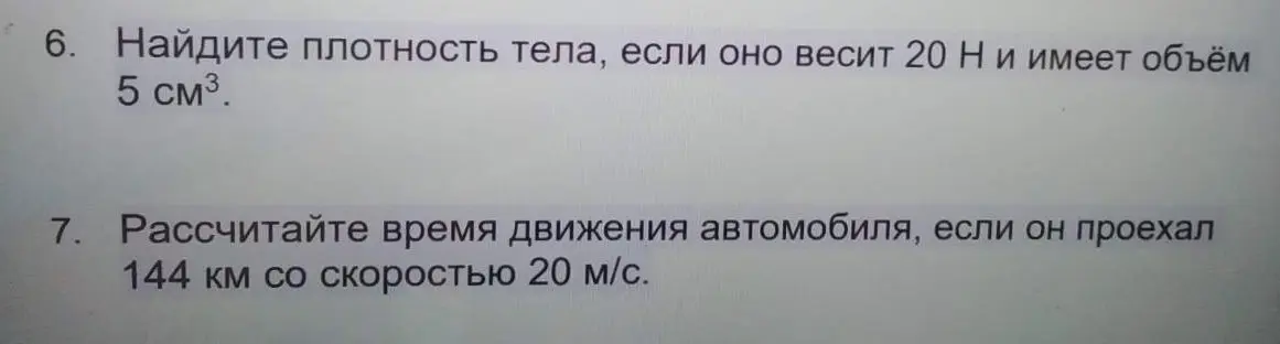 Ты просишь найти плотность тела, если оно весит 20 Н и имеет объём 5 см³, а также рассчитать время движения автомобиля, если он проехал 144 км со скоростью 20 м/с.