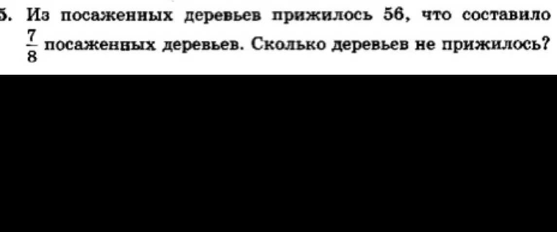 Ты просишь решить задачу: "Из посаженных деревьев прижилось 56, что составило 7/8 посаженных деревьев. Сколько деревьев не прижилось?"