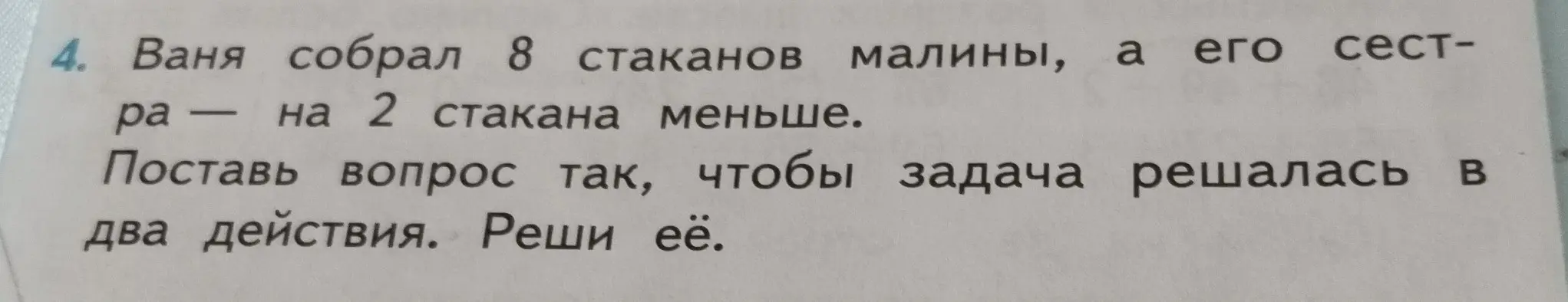 Помоги решить задачу: Ваня собрал 8 стаканов малины, а его сестра на 2 стакана меньше. Поставь вопрос так, чтобы задача решалась в два действия