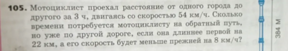 Ты просишь меня решить задачу: «Мотоциклист проехал расстояние от одного города до другого за 3 ч, двигаясь со скоростью 54 км/ч. Сколько времени потребуется мотоциклисту на обратный путь, но уже по другой дороге, если она длиннее первой на 22 км, а его скорость будет меньше прежней на 8 км/ч?»
