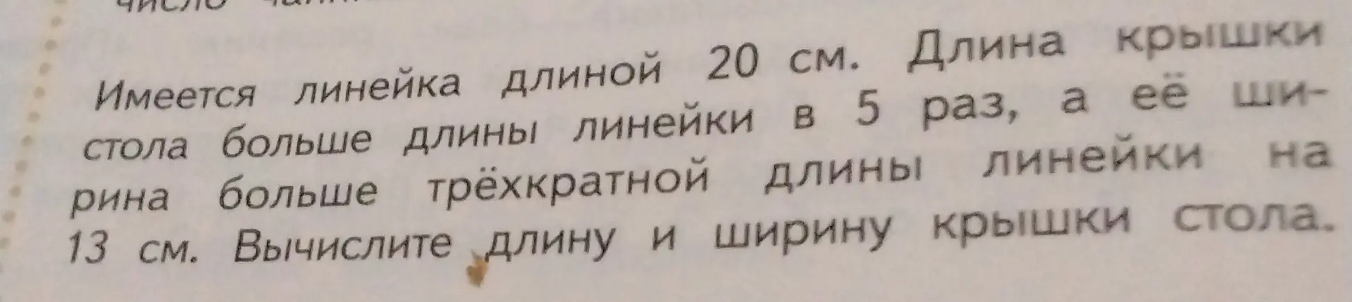 Вычисли длину и ширину крышки стола, если есть линейка длиной 20 см, длина крышки стола больше длины линейки в 5 раз, а её ширина больше трёхкратной длины линейки на 13 см.