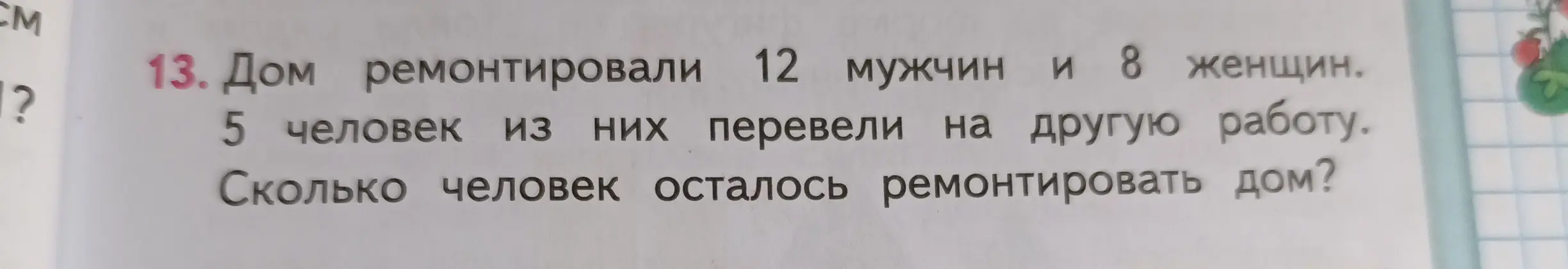 Ты просишь меня решить задачу: 'Дом ремонтировали 12 мужчин и 8 женщин. 5 человек из них перевели на другую работу. Сколько человек осталось ремонтировать дом?'