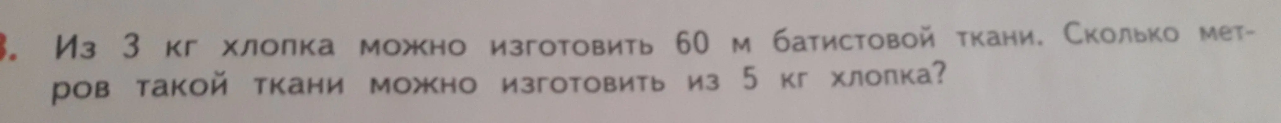 Реши задачу: из 3 кг хлопка можно изготовить 60 м батистовой ткани. Сколько метров такой ткани можно изготовить из 5 кг хлопка?