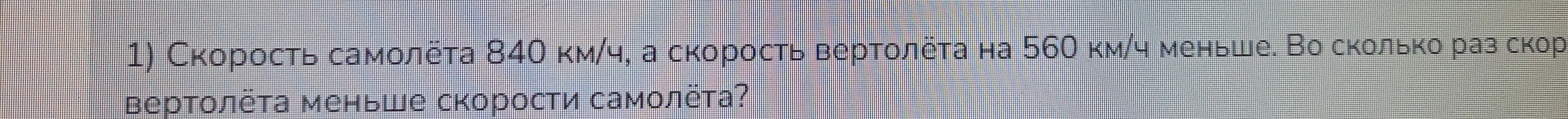 Помоги решить задачу: скорость самолёта 840 км/ч, а скорость вертолёта на 560 км/ч меньше. Во сколько раз скорость вертолёта меньше скорости самолёта?