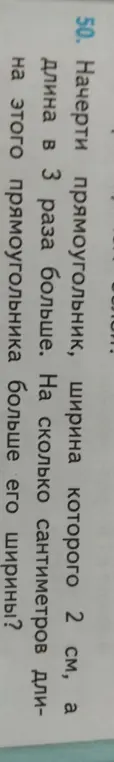 Помоги мне решить задачу: начерти прямоугольник, ширина которого 2 см, а длина в 3 раза больше. На сколько сантиметров длина этого прямоугольника больше его ширины?
