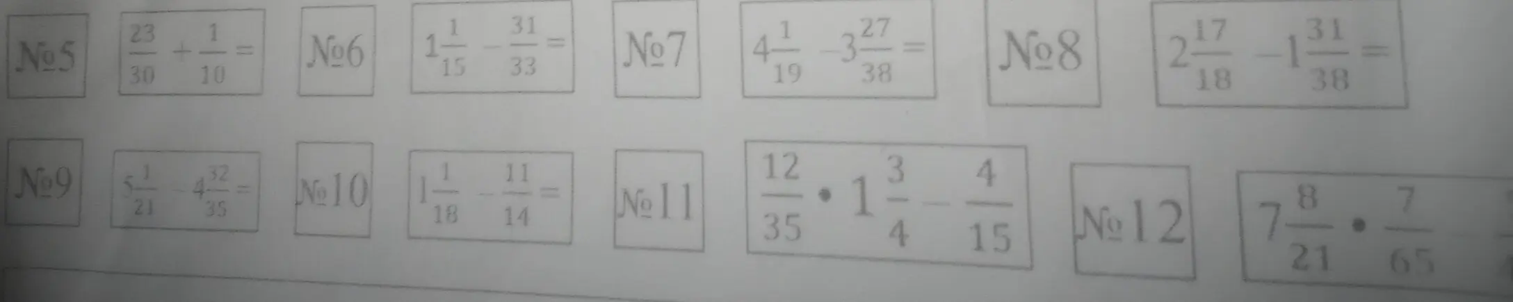 Реши примеры с дробями: №5 \frac{23}{30} + \frac{1}{10} =, №6 1\frac{1}{15} - \frac{31}{33} =, №7 4\frac{1}{19} - 3\frac{27}{38} =, №8 2\frac{17}{18} - 1\frac{31}{38} =, №9 5\frac{1}{21} - 4\frac{32}{35} =, №10 1\frac{1}{18} - \frac{11}{14} =, №11 \frac{12}{35} \cdot 1\frac{3}{4} - \frac{4}{15}, №12 7\frac{8}{21} \cdot \frac{7}{65} =