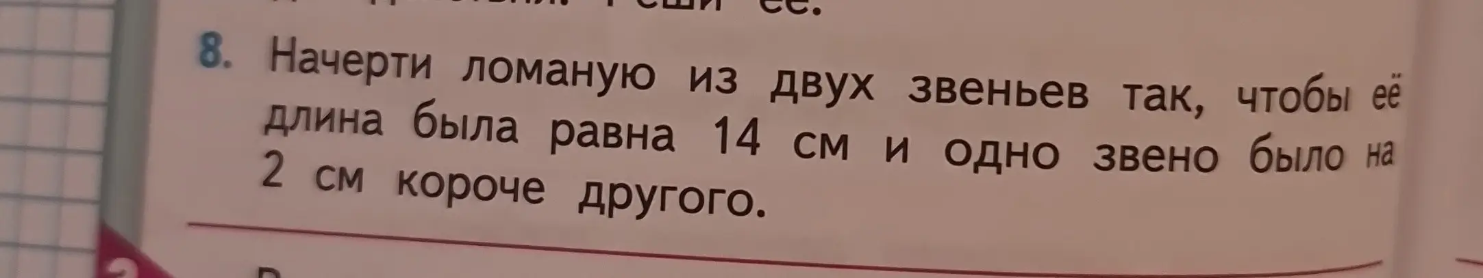 Ты просишь начертить ломаную из двух звеньев, чтобы ее длина была 14 см, и одно звено было на 2 см короче другого
