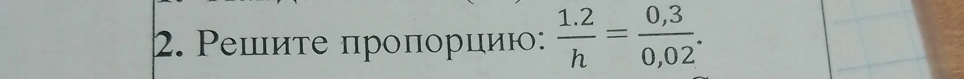 Реши пропорцию: 1.2 / h = 0.3 / 0.02