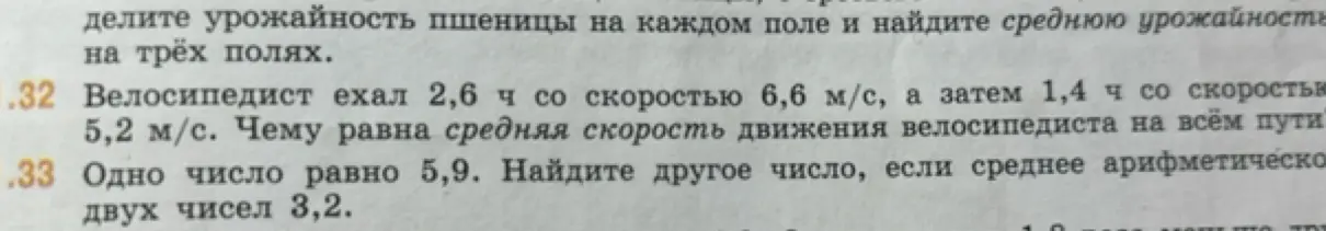 Можешь решить задачи 32 и 33? В 32 задаче нужно найти среднюю скорость движения велосипедиста на всём пути, если он ехал 2,6 ч со скоростью 6,6 м/с, а затем 1,4 ч со скоростью 5,2 м/с. В 33 задаче нужно найти другое число, если одно число равно 5,9, а среднее арифметическое двух чисел 3,2.