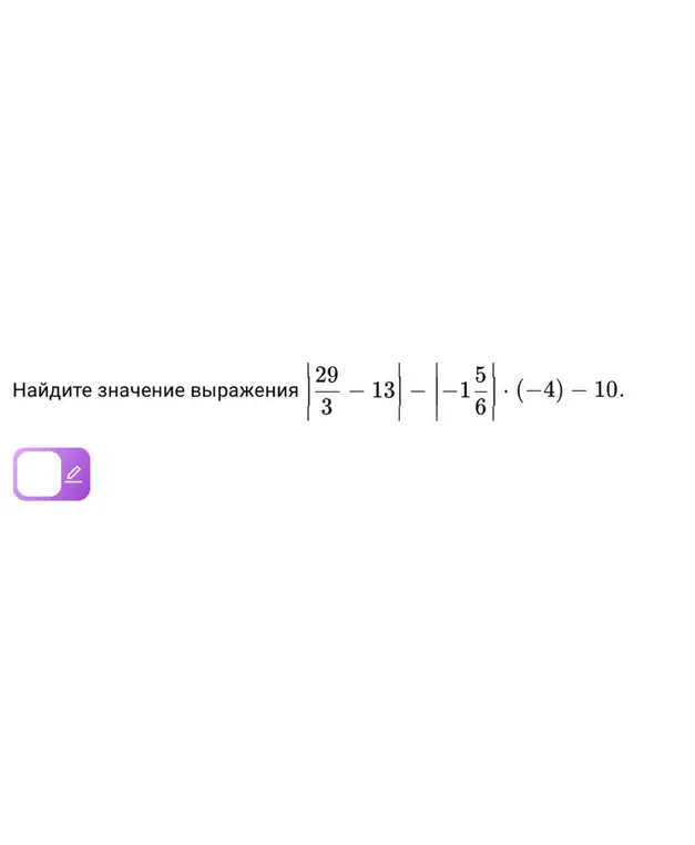 Помоги мне найти значение выражения |29/3 - 13| - |-1 5/6| * (-4) - 10