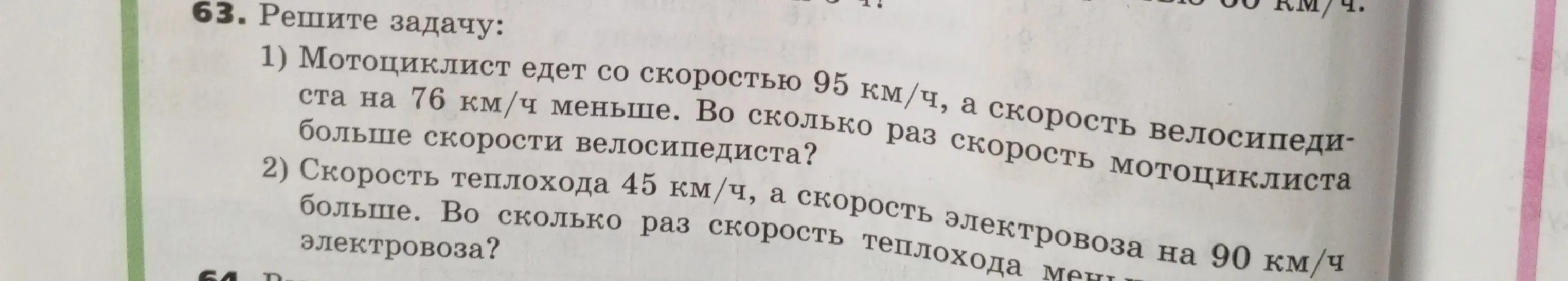 Реши задачу: 1) Мотоциклист едет со скоростью 95 км/ч, а скорость велосипедиста на 76 км/ч меньше. Во сколько раз скорость мотоциклиста больше скорости велосипедиста?