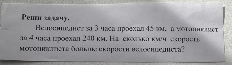 Реши задачу: Велосипедист за 3 часа проехал 45 км, а мотоциклист за 4 часа проехал 240 км. На сколько км/ч скорость мотоциклиста больше скорости велосипедиста?