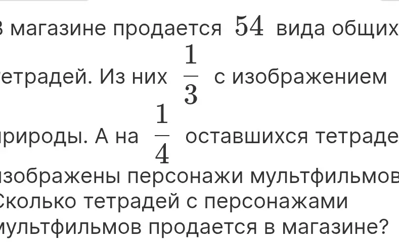 Ты просишь меня вычислить, сколько тетрадей с персонажами мультфильмов продаётся в магазине, если всего 54 тетради, 1/3 с изображением природы, а на 1/4 оставшихся тетрадей изображены персонажи мультфильмов.
