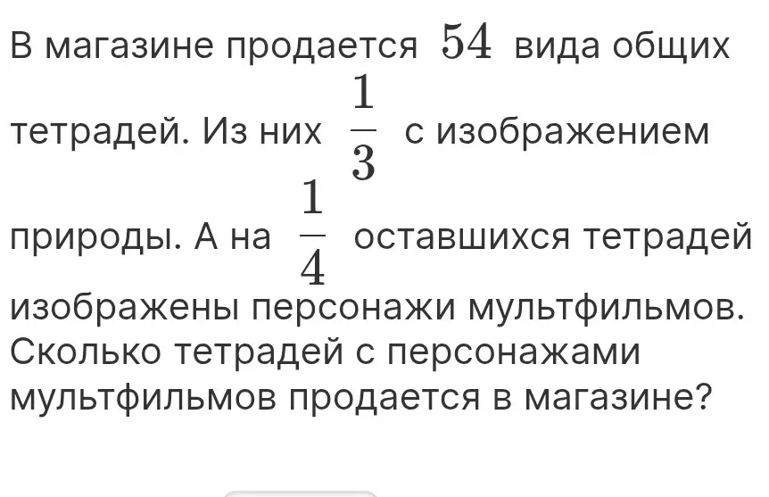 Ты просишь меня найти, сколько тетрадей с персонажами мультфильмов продаётся в магазине, если всего 54 тетради, 1/3 с изображением природы, а на 1/4 оставшихся тетрадей изображены персонажи мультфильмов.