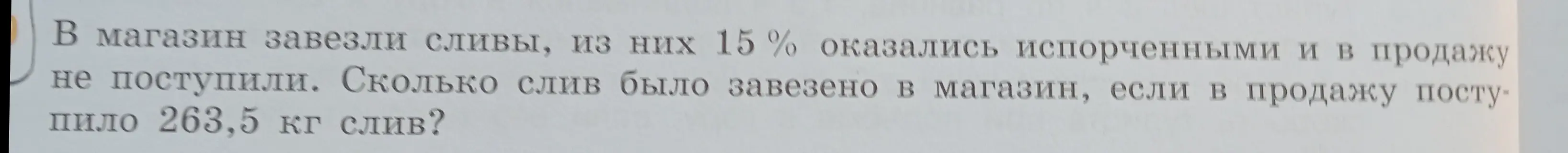 Ты просишь решить задачу: 'Сколько слив было завезено в магазин, если 15% оказались испорченными и в продажу поступило 263,5 кг слив?'