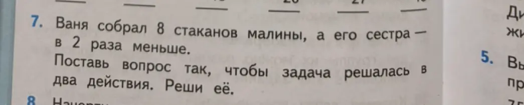 Помоги составить вопрос к задаче, чтобы она решалась в два действия: 'Ваня собрал 8 стаканов малины, а его сестра в 2 раза меньше.'