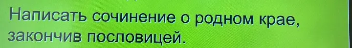 Ты просишь написать сочинение о родном крае, закончив пословицей.