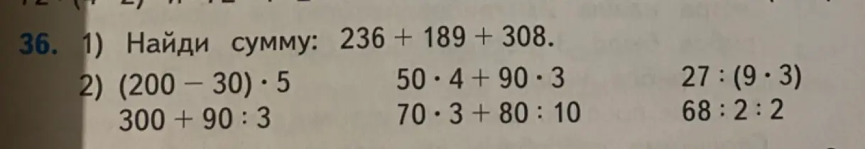 Помоги мне найти сумму 236 + 189 + 308 и решить примеры (200-30)*5, 300+90:3, 50*4+90*3, 70*3+80:10, 27:(9*3), 68:2:2