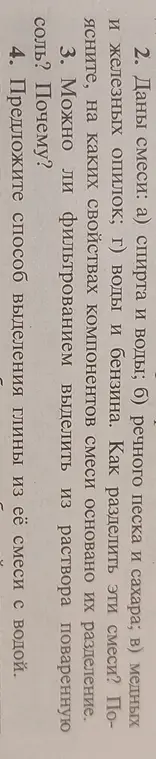 Ты можешь объяснить, как разделить смеси: спирта и воды, речного песка и сахара, медных и железных опилок, воды и бензина? Можно ли фильтрованием выделить из раствора поваренную соль? Какой способ выделения глины из её смеси с водой ты можешь предложить?