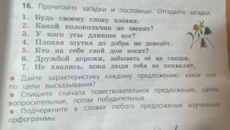 Прочитай загадки и пословицы, дай характеристику каждому предложению, спиши сначала повествовательное предложение, затем вопросительные, потом побудительные, подчеркните в словах любого предложения изученные орфограммы.