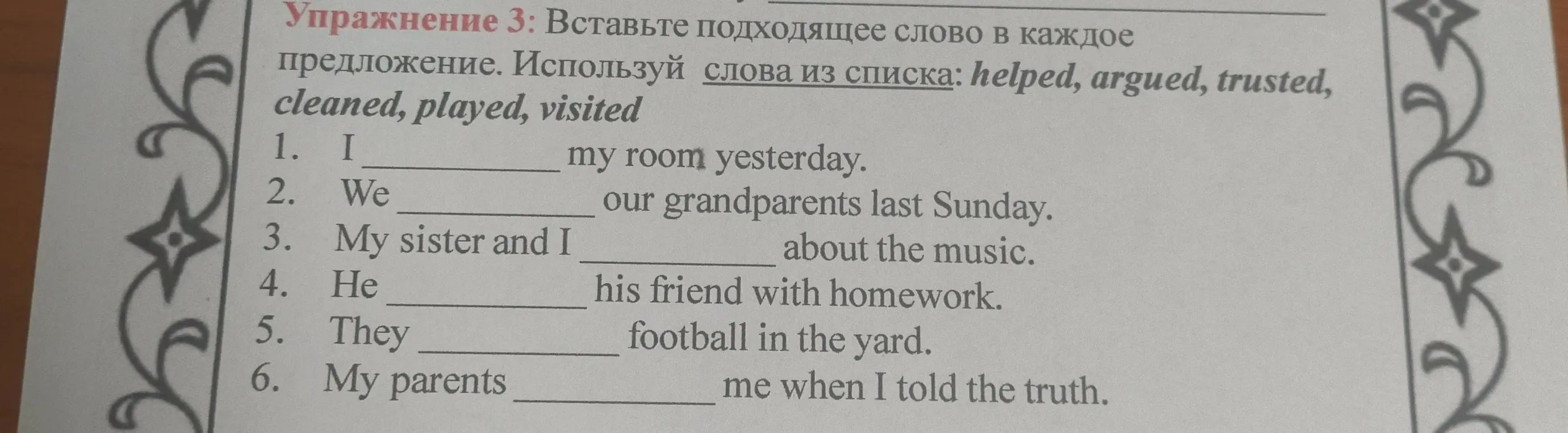 Помоги вставить подходящее слово в каждое предложение, используя слова из списка: helped, argued, trusted, cleaned, played, visited. Например, в первом предложении: I ... my room yesterday.