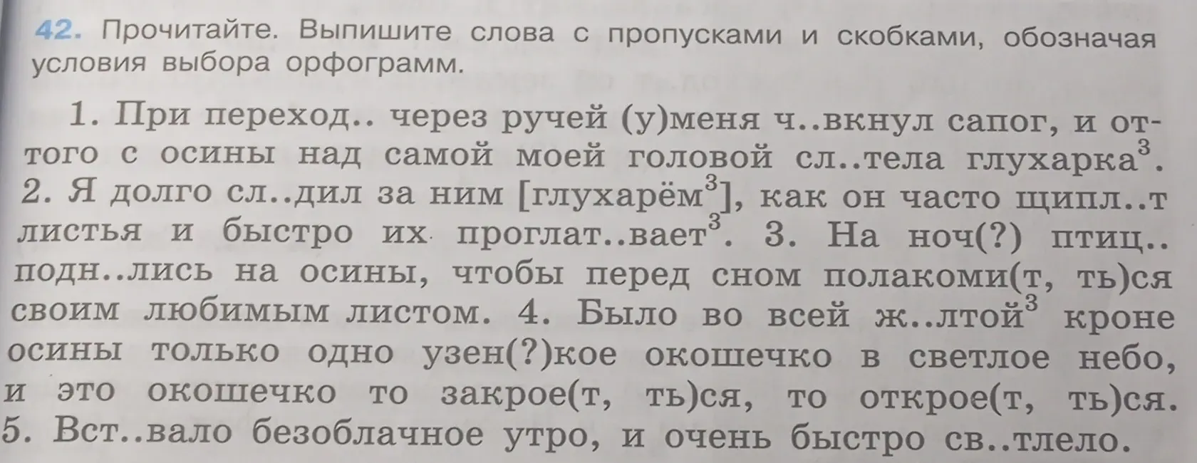 Прочитай и выпиши слова с пропусками и скобками, обозначая условия выбора орфограмм в предложении: При переход.. через ручей (у)меня ч..вкнул сапог, и от-того с осины над самой моей головой сл..тела глухарка.