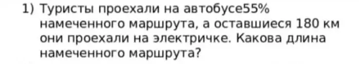 Помоги мне решить задачу: Туристы проехали на автобусе 55% намеченного маршрута, а оставшиеся 180 км они проехали на электричке. Какова длина намеченного маршрута?