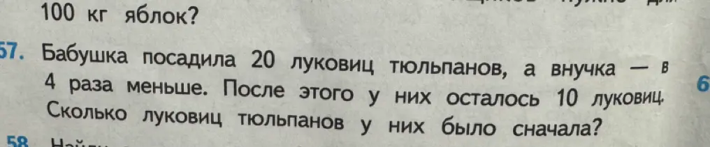 Ты просишь меня решить задачу: «Бабушка посадила 20 луковиц тюльпанов, а внучка — в 4 раза меньше. После этого у них осталось 10 луковиц. Сколько луковиц тюльпанов у них было сначала?»