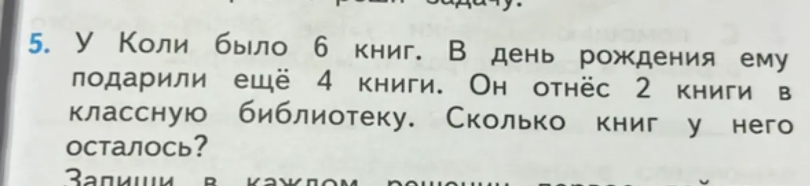 Ты просишь меня решить задачу: 'У Коли было 6 книг. В день рождения ему подарили ещё 4 книги. Он отнёс 2 книги в классную библиотеку. Сколько книг у него осталось?'
