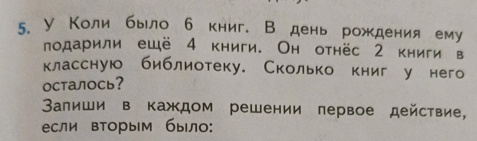 Запиши первое действие в решении задачи "У Коли было 6 книг. В день рождения ему подарили ещё 4 книги. Он отнёс 2 книги в классную библиотеку. Сколько книг у него осталось?", если вторым было вычитание книг, отнесенных в библиотеку.