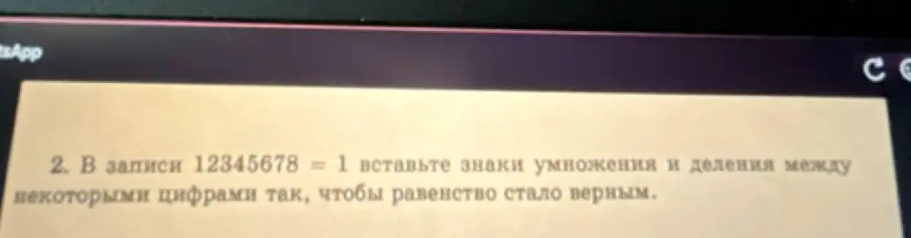 В записи 12345678 = 1 вставь знаки умножения и деления между некоторыми цифрами так, чтобы равенство стало верным.