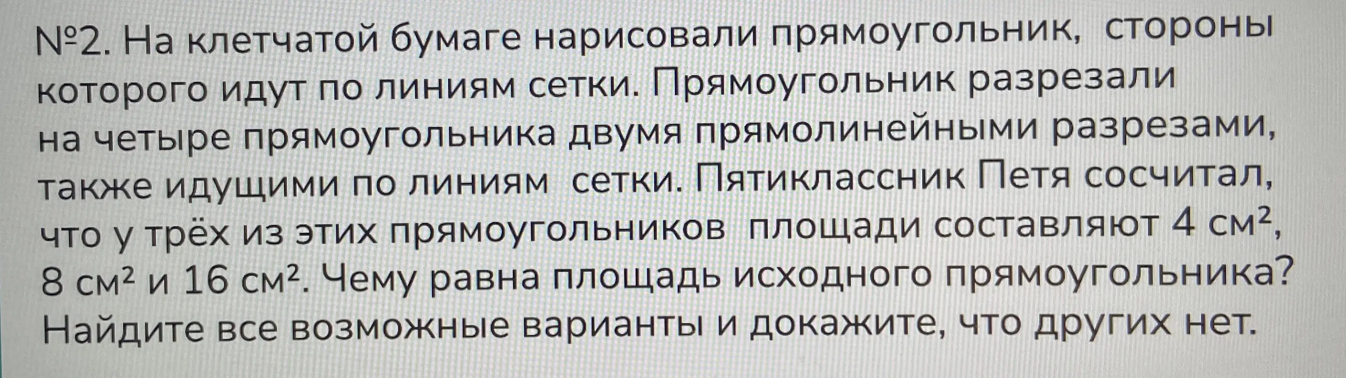 Ты просишь найти площадь исходного прямоугольника, если на клетчатой бумаге нарисовали прямоугольник, разрезали на четыре прямоугольника двумя прямыми разрезами, и площади трёх из этих прямоугольников составляют 4 см², 8 см² и 16 см².