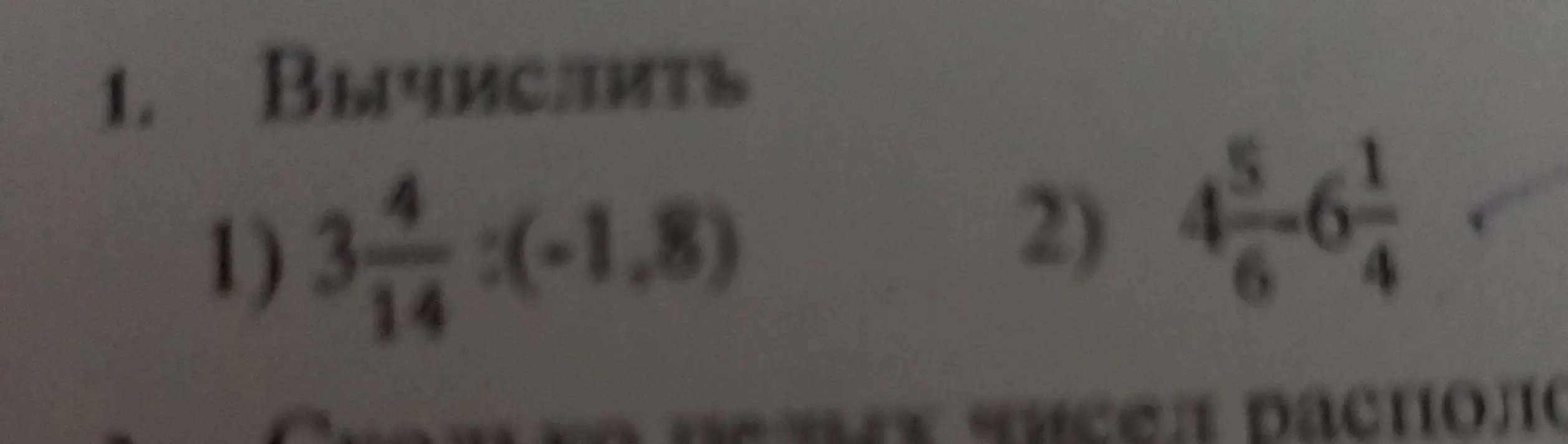 Помоги мне вычислить выражения: 3 4/14 : (-1,8) и 4 5/6 - 6 1/4