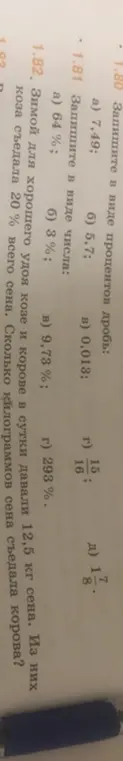 Реши примеры: 1.80 Запиши в виде процентов дробь: а) 7,49; 1.81 Запиши в виде числа: а) 64%; 1.82. Зимой для хорошего удоя козе и корове в сутки давали 12,5 кг сена. Из них коза съедала 20% всего сена. Сколько килограммов сена съедала корова?