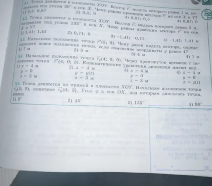 Помоги решить задачи по физике: A1. Чему равны проекции вектора на оси X и Y, если точка движется в плоскости XOY, модуль вектора равен 1 м, направлен под углом 30° к оси X? A2. Чему равны проекции вектора на оси X и Y, если модуль равен 2 м, направлен под углом 135° к оси X? A3. Чему равен модуль вектора, определяющего новое положение точки, если начальное положение точки (3; 0), изменение координаты y равно 4? A4. Какие кинематические уравнения движения имеют вид, если начальное положение точки (4; 0; 0), положение точки (4; 0; 3)? A5. Чему равен угол φ к оси OX, под которым двигалась точка, если точка движется по прямой в плоскости XOY, начальное положение точки (3; 0), конечное (0; 3)?