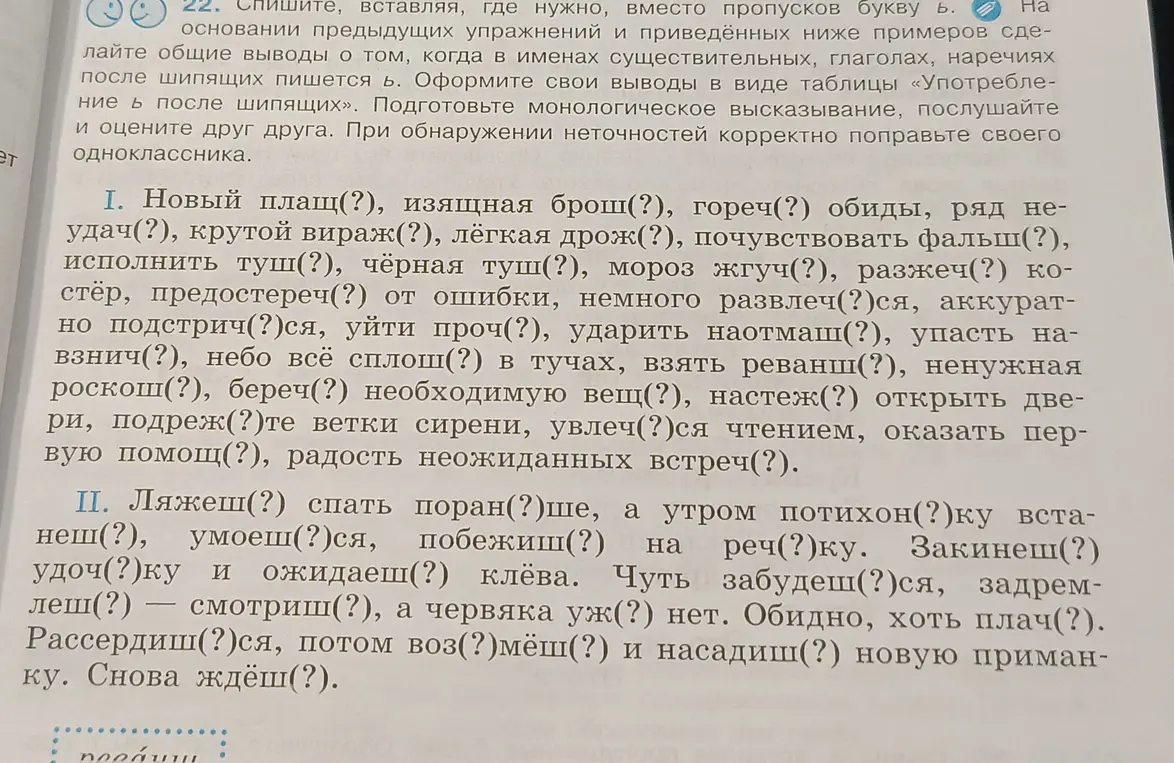 Вставь, где нужно, букву «Ь» в словах: плащ(?), брош(?), гореч(?), неудач(?), вираж(?), дрож(?), фальш(?), туш(?), туш(?), жгуч(?), разжеч(?), предостереч(?), развлеч(?)ся, подстрич(?)ся, проч(?), наотмаш(?), навзнич(?), сплош(?), реванш(?), роскош(?), береч(?), вещ(?), настеж(?), подреж(?), увлеч(?), помощ(?), встреч(?), ляжеш(?), поран(?)ше, встанеш(?), умоеш(?)ся, побежиш(?), реч(?)ку, Закинеш(?), удоч(?)ку, ожидаеш(?), забудеш(?)ся, задремлеш(?), смотриш(?), уж(?), плач(?), Рассердиш(?)ся, возьмёш(?), насадиш(?), ждёш(?).