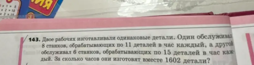 Помоги решить задачу: Двое рабочих изготавливали одинаковые детали. Один обслуживал 8 станков, обрабатывающих по 11 деталей в час каждый, а другой обслуживал 6 станков, обрабатывающих по 15 деталей в час каждый. За сколько часов они изготовят вместе 1602 детали?