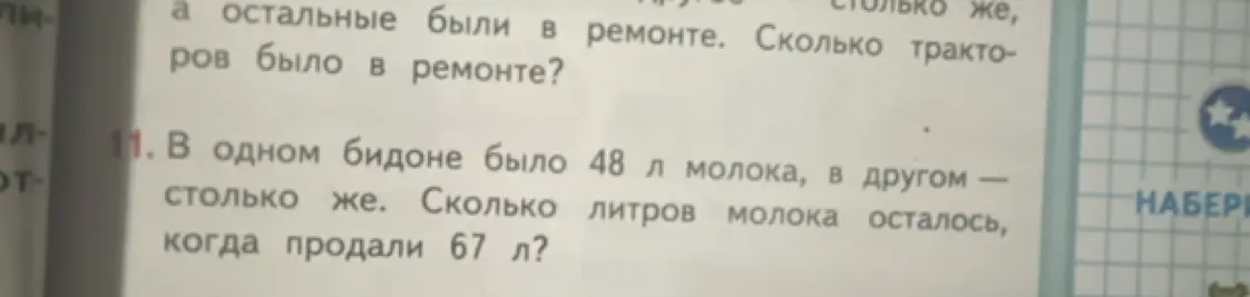 Реши задачу: В одном бидоне было 48 л молока, в другом столько же. Сколько литров молока осталось, когда продали 67 л?