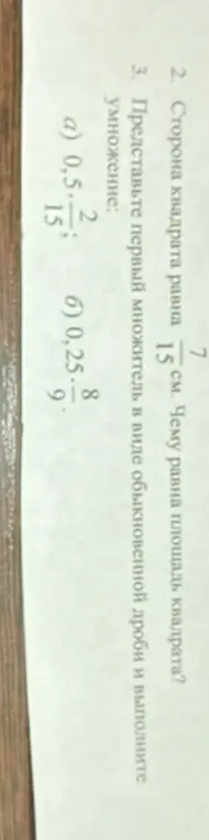 Вычисли чему равна площадь квадрата со стороной 7/15 см и представь первый множитель в виде обыкновенной дроби и выполни умножение для примеров а) 0,5 * 2/15 и б) 0,25 * 8/9