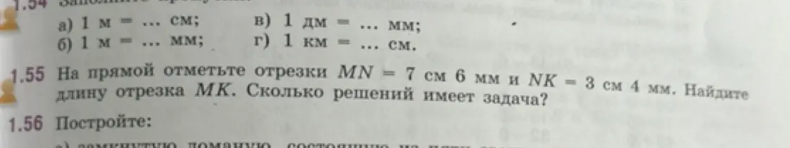 Заполни пропуски в заданиях на перевод единиц измерения: а) 1 м = ... см; б) 1 м = ... мм и выполни задание: 1.55 На прямой отметьте отрезки MN = 7 см 6 мм и NK = 3 см 4 мм. Найдите длину отрезка MK. Сколько решений имеет задача?